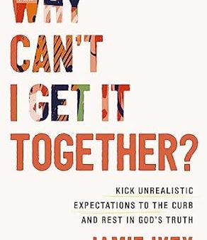 Why Can t I Get It Together?: Kick Unrealistic Expectations to the Curb and Rest in God s Truth Discount